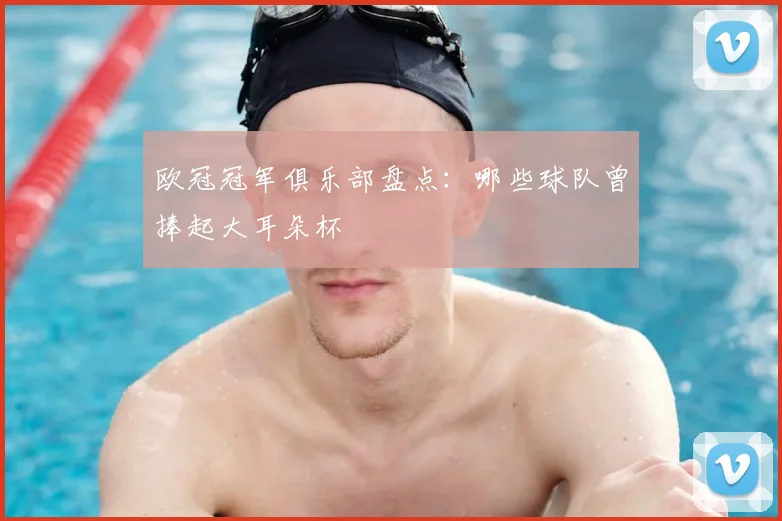 欧冠冠军俱乐部盘点:哪些球队曾捧起大耳朵杯