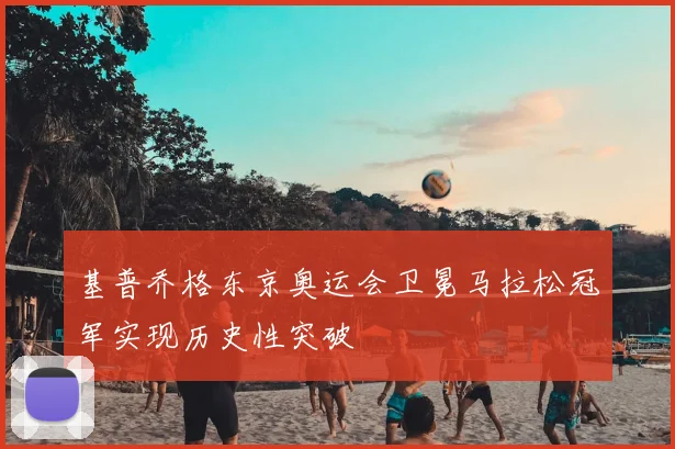 基普乔格东京奥运会卫冕马拉松冠军实现历史性突破