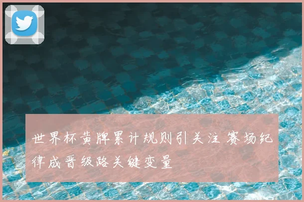 世界杯黄牌累计规则引关注 赛场纪律成晋级路关键变量