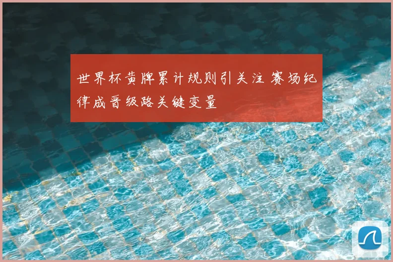 世界杯黄牌累计规则引关注 赛场纪律成晋级路关键变量
