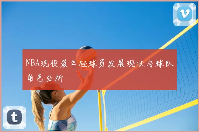 NBA现役最年轻球员发展现状与球队角色分析