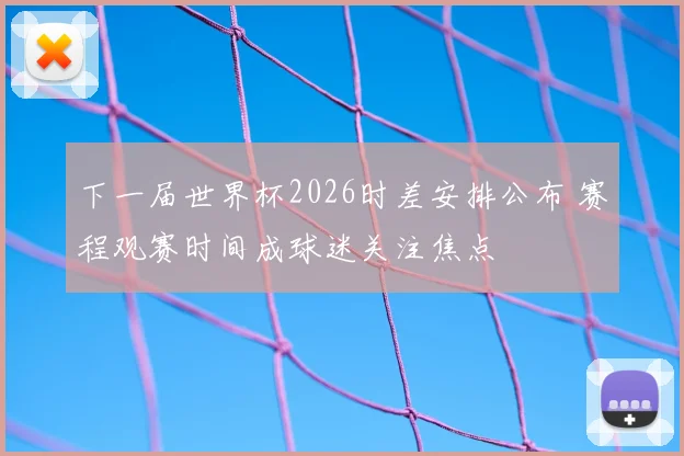 下一届世界杯2026时差安排公布 赛程观赛时间成球迷关注焦点