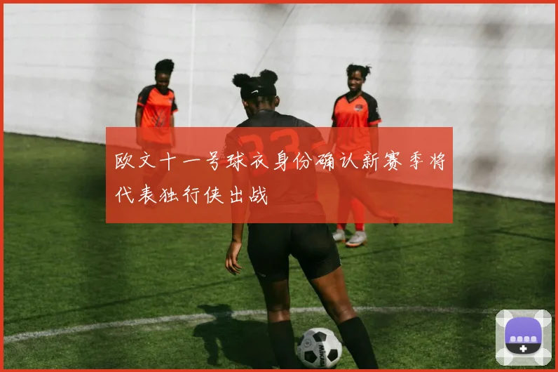 欧文十一号球衣身份确认新赛季将代表独行侠出战
