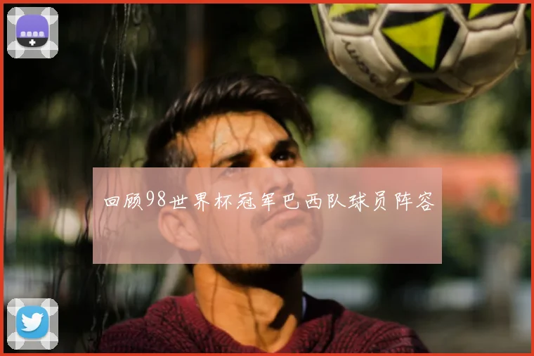 回顾98世界杯冠军巴西队球员阵容
