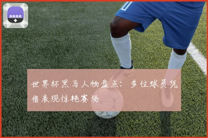 世界杯黑马人物盘点:多位球员凭借表现惊艳赛场