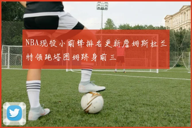 NBA现役小前锋排名更新詹姆斯杜兰特领跑塔图姆跻身前三