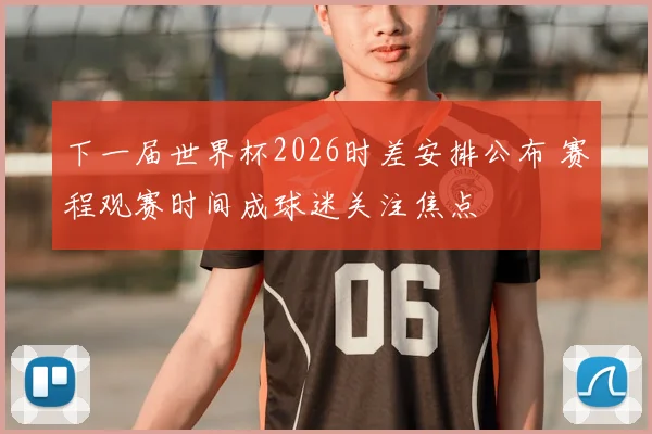 下一届世界杯2026时差安排公布 赛程观赛时间成球迷关注焦点