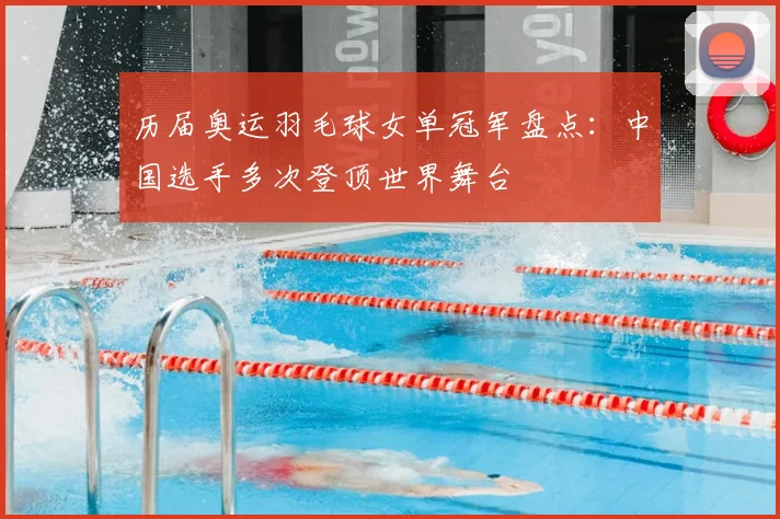 历届奥运羽毛球女单冠军盘点:中国选手多次登顶世界舞台