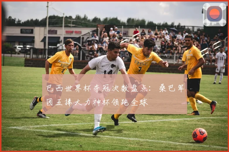 巴西世界杯夺冠次数盘点:桑巴军团五捧大力神杯领跑全球