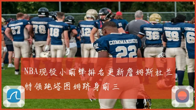 NBA现役小前锋排名更新詹姆斯杜兰特领跑塔图姆跻身前三